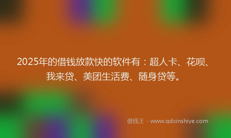 2025年的借钱放款快的软件有：超人卡、花呗、我来贷、美团生活费、随身贷等。