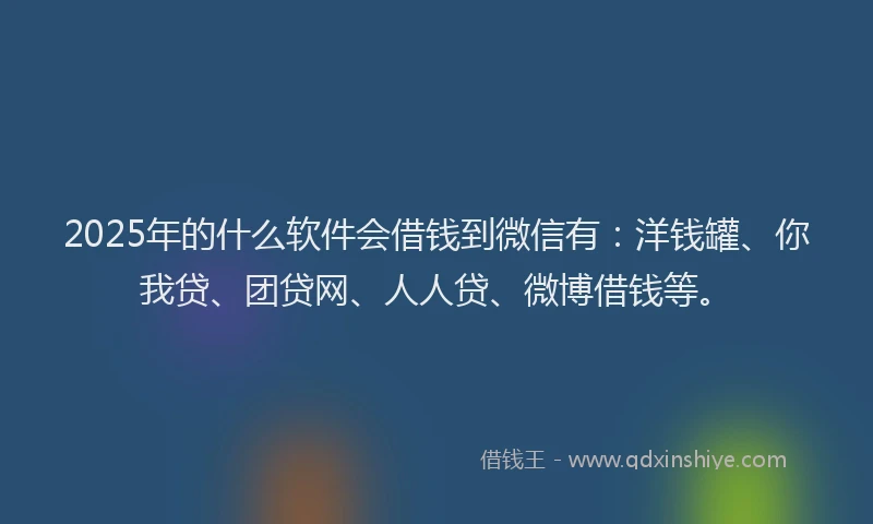 2025年的什么软件会借钱到微信有：洋钱罐、你我贷、团贷网、人人贷、微博借钱等。