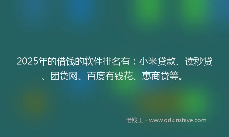 2025年的借钱的软件排名有：小米贷款、读秒贷、团贷网、百度有钱花、惠商贷等。