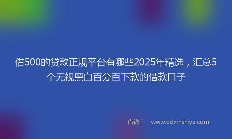 借500的贷款正规平台有哪些2025年精选，汇总5个无视黑白百分百下款的借款口子