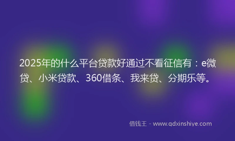 2025年的什么平台贷款好通过不看征信有：e微贷、小米贷款、360借条、我来贷、分期乐等。