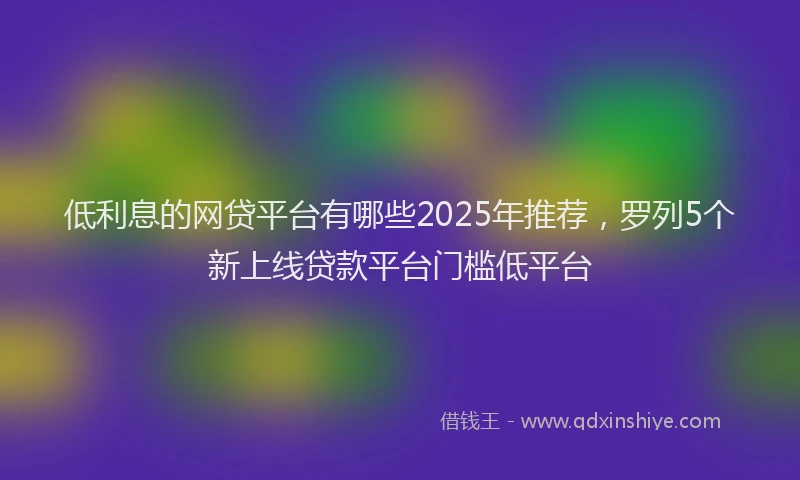 低利息的网贷平台有哪些2025年推荐，罗列5个新上线贷款平台门槛低平台