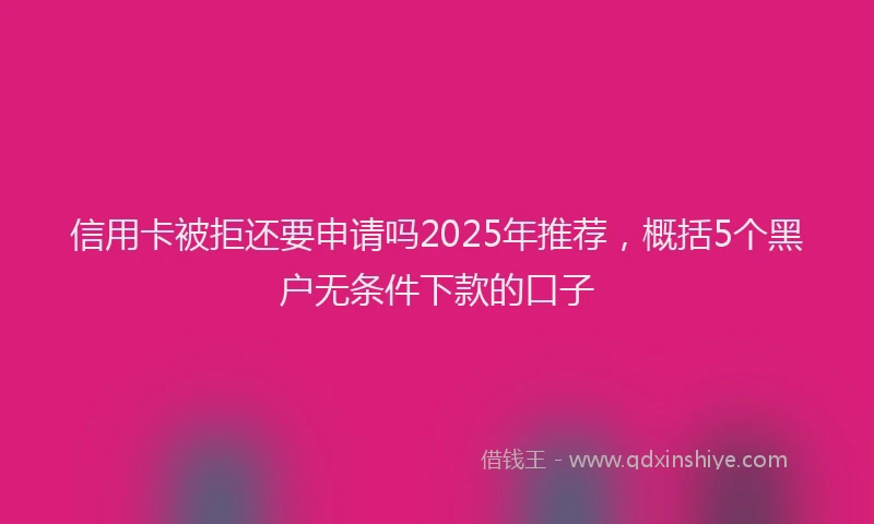 信用卡被拒还要申请吗2025年推荐，概括5个黑户无条件下款的口子