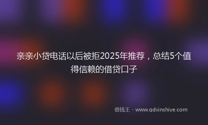 亲亲小贷电话以后被拒2025年推荐，总结5个值得信赖的借贷口子