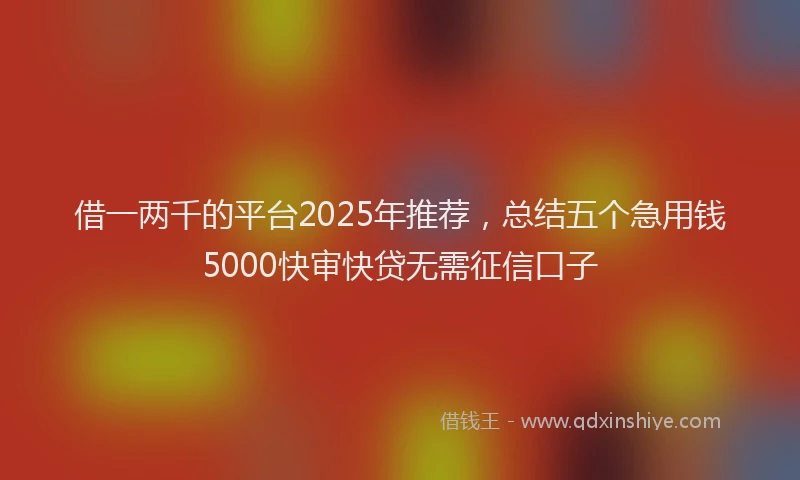 借一两千的平台2025年推荐，总结五个急用钱5000快审快贷无需征信口子