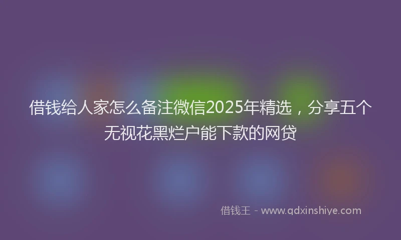 借钱给人家怎么备注微信2025年精选，分享五个无视花黑烂户能下款的网贷