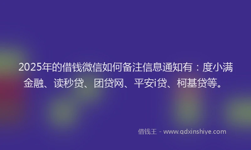 2025年的借钱微信如何备注信息通知有：度小满金融、读秒贷、团贷网、平安i贷、柯基贷等。