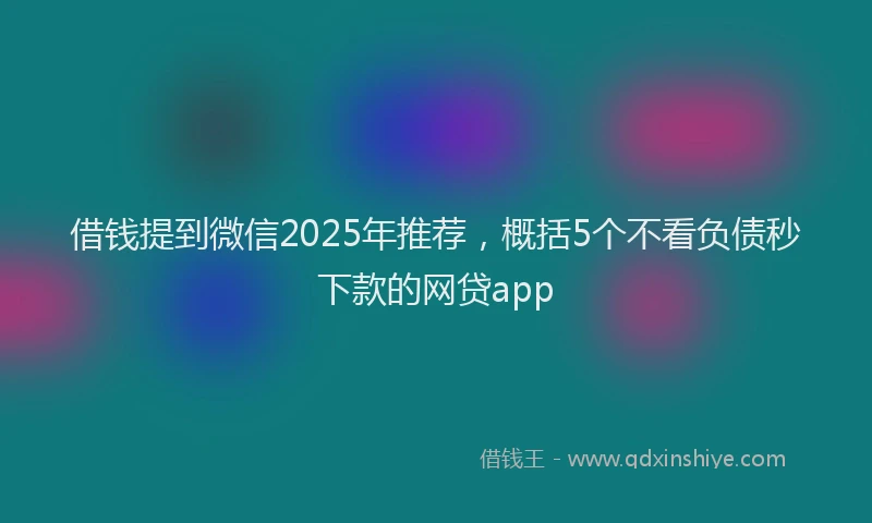 借钱提到微信2025年推荐，概括5个不看负债秒下款的网贷app