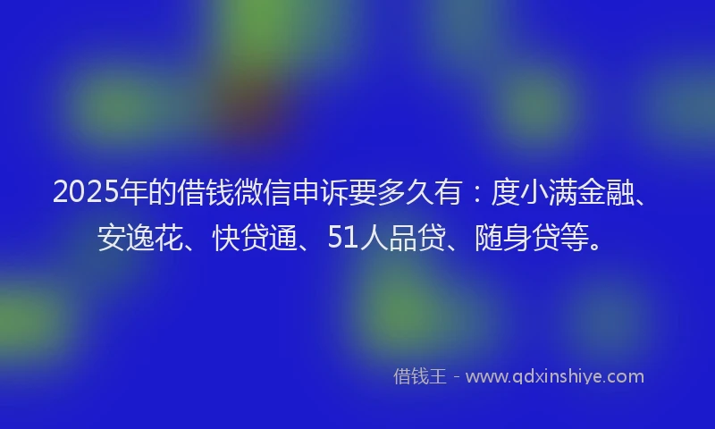 2025年的借钱微信申诉要多久有：度小满金融、安逸花、快贷通、51人品贷、随身贷等。