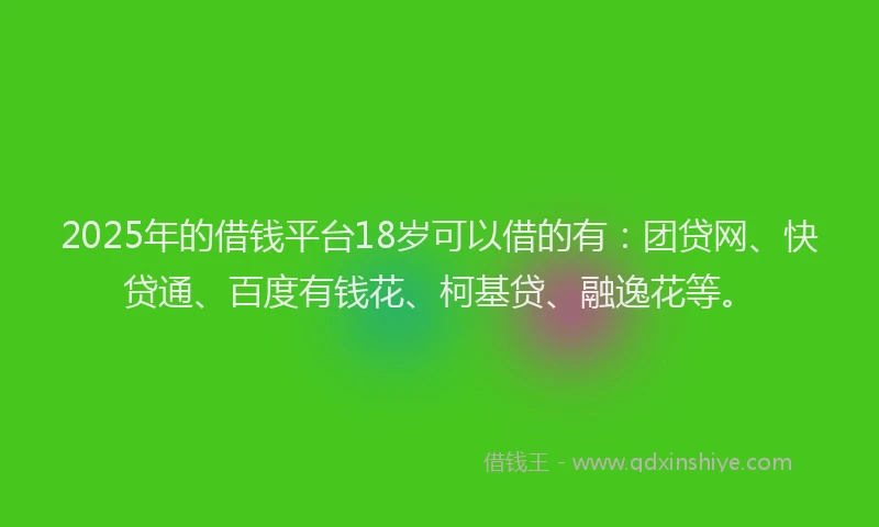 2025年的借钱平台18岁可以借的有：团贷网、快贷通、百度有钱花、柯基贷、融逸花等。