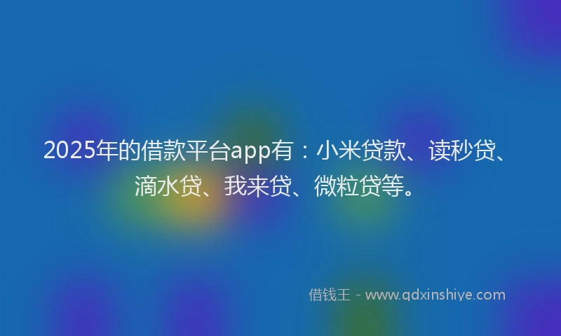 2025年的借款平台app有：小米贷款、读秒贷、滴水贷、我来贷、微粒贷等。
