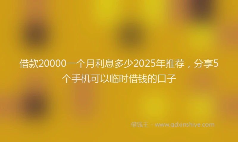 借款20000一个月利息多少2025年推荐，分享5个手机可以临时借钱的口子