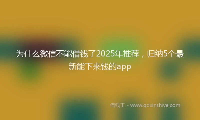 为什么微信不能借钱了2025年推荐，归纳5个最新能下来钱的app