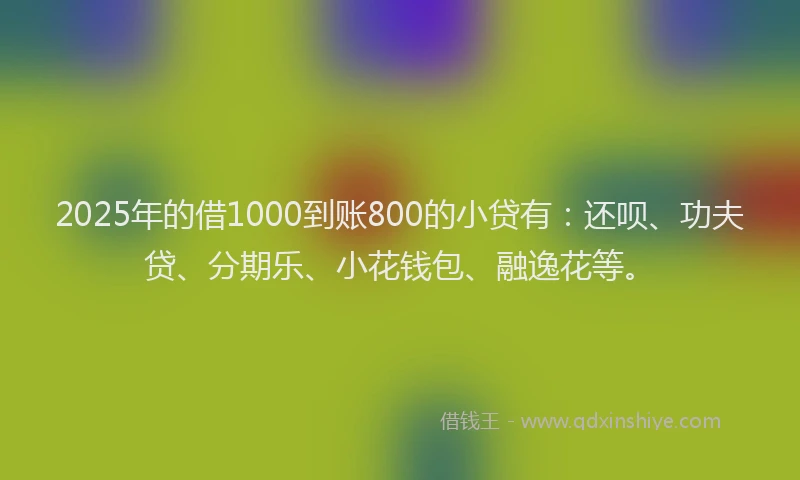 2025年的借1000到账800的小贷有：还呗、功夫贷、分期乐、小花钱包、融逸花等。