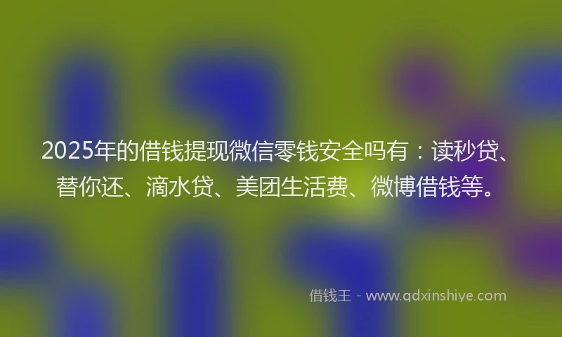2025年的借钱提现微信零钱安全吗有：读秒贷、替你还、滴水贷、美团生活费、微博借钱等。