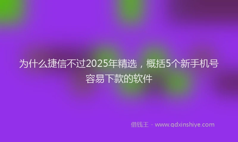 为什么捷信不过2025年精选，概括5个新手机号容易下款的软件