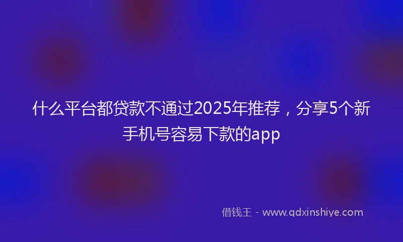 什么平台都贷款不通过2025年推荐，分享5个新手机号容易下款的app