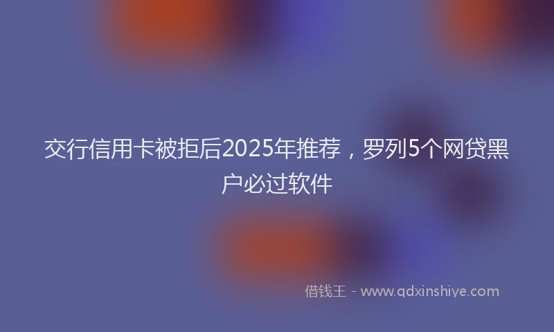 交行信用卡被拒后2025年推荐，罗列5个网贷黑户必过软件