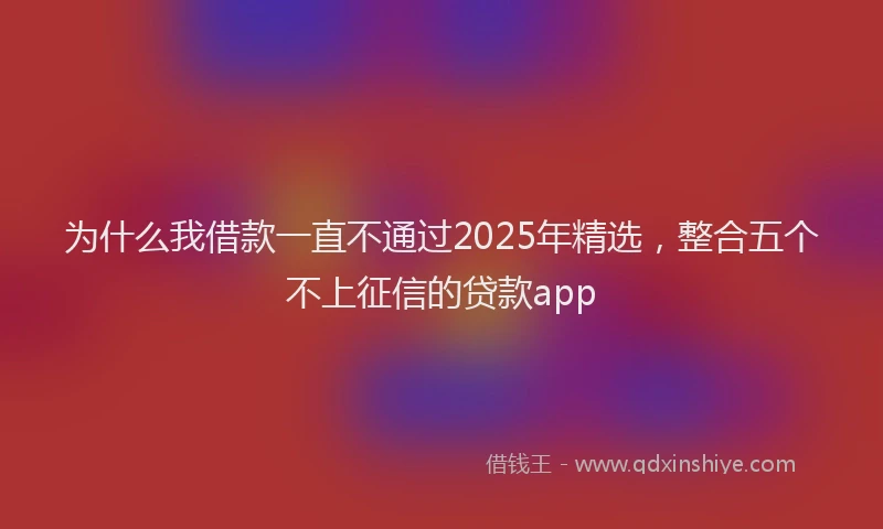 为什么我借款一直不通过2025年精选，整合五个不上征信的贷款app