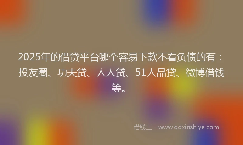 2025年的借贷平台哪个容易下款不看负债的有：投友圈、功夫贷、人人贷、51人品贷、微博借钱等。