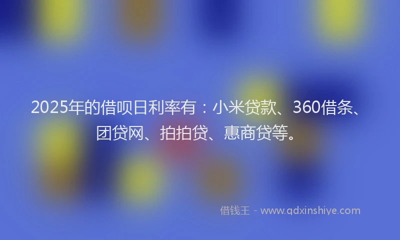 2025年的借呗日利率有：小米贷款、360借条、团贷网、拍拍贷、惠商贷等。