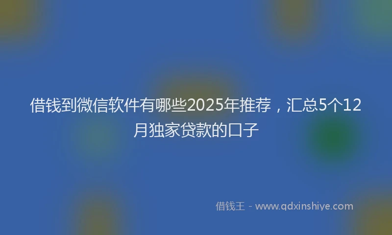 借钱到微信软件有哪些2025年推荐，汇总5个12月独家贷款的口子