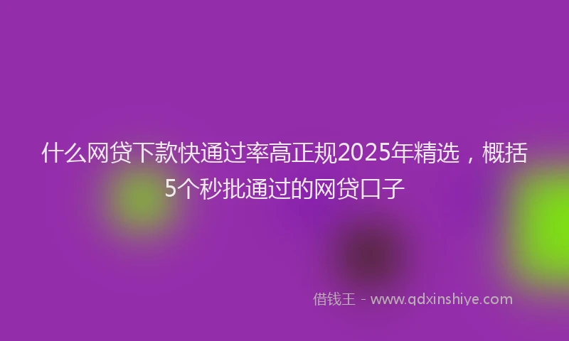 什么网贷下款快通过率高正规2025年精选，概括5个秒批通过的网贷口子