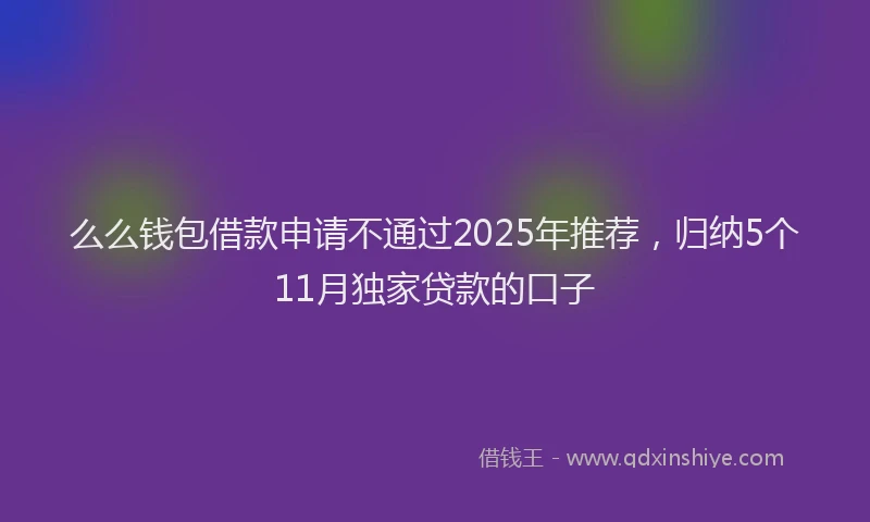 么么钱包借款申请不通过2025年推荐，归纳5个11月独家贷款的口子