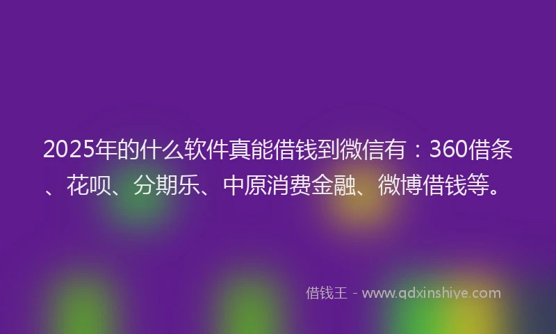 2025年的什么软件真能借钱到微信有：360借条、花呗、分期乐、中原消费金融、微博借钱等。