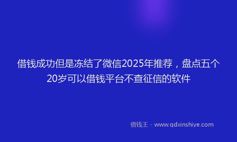 借钱成功但是冻结了微信2025年推荐，盘点五个20岁可以借钱平台不查征信的软件