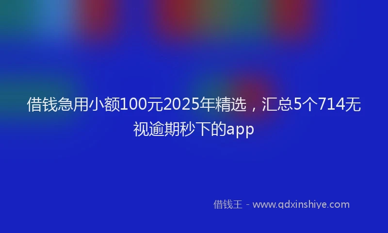 借钱急用小额100元2025年精选，汇总5个714无视逾期秒下的app