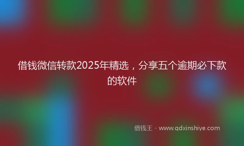 借钱微信转款2025年精选，分享五个逾期必下款的软件