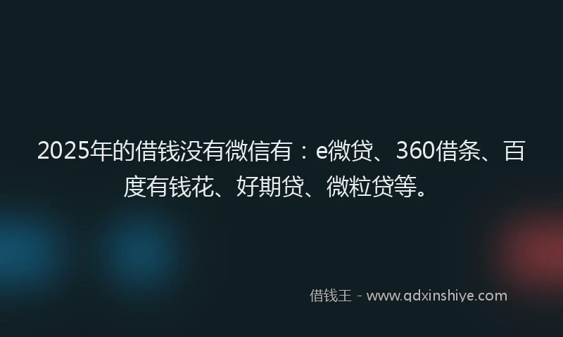 2025年的借钱没有微信有：e微贷、360借条、百度有钱花、好期贷、微粒贷等。
