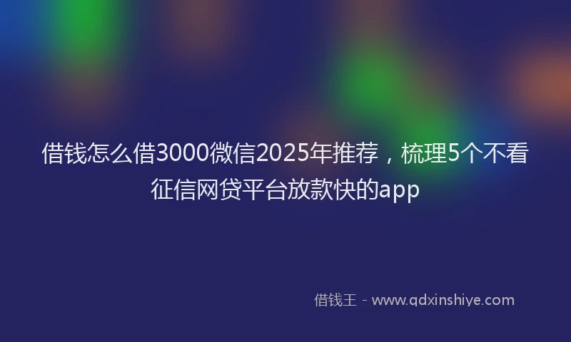 借钱怎么借3000微信2025年推荐，梳理5个不看征信网贷平台放款快的app