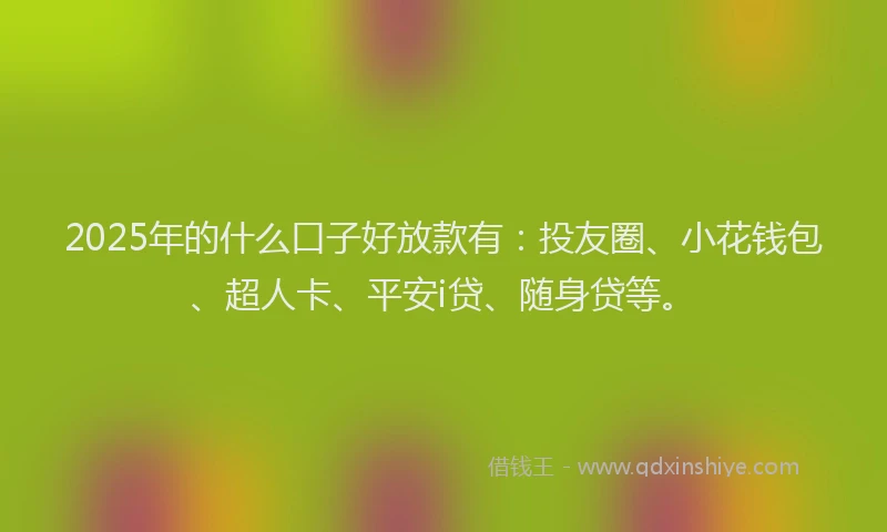 2025年的什么口子好放款有：投友圈、小花钱包、超人卡、平安i贷、随身贷等。