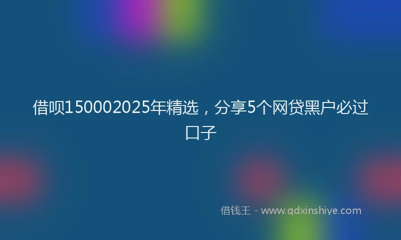 借呗150002025年精选，分享5个网贷黑户必过口子