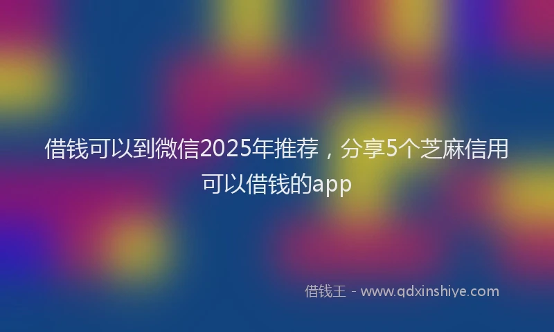 借钱可以到微信2025年推荐，分享5个芝麻信用可以借钱的app