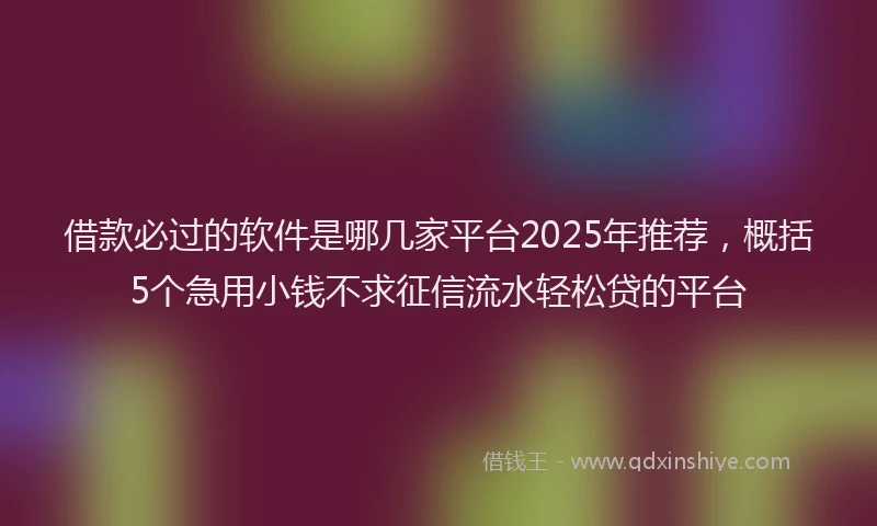 借款必过的软件是哪几家平台2025年推荐，概括5个急用小钱不求征信流水轻松贷的平台