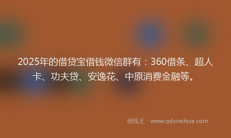 2025年的借贷宝借钱微信群有：360借条、超人卡、功夫贷、安逸花、中原消费金融等。