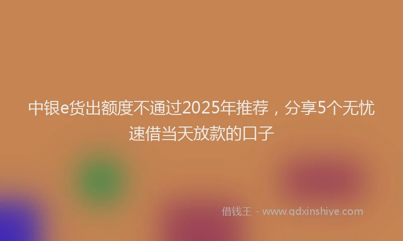 中银e货出额度不通过2025年推荐，分享5个无忧速借当天放款的口子