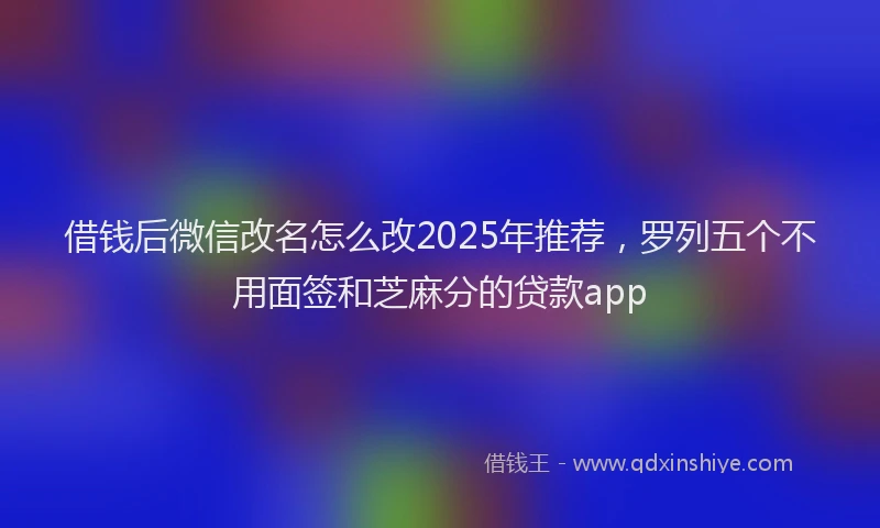 借钱后微信改名怎么改2025年推荐，罗列五个不用面签和芝麻分的贷款app
