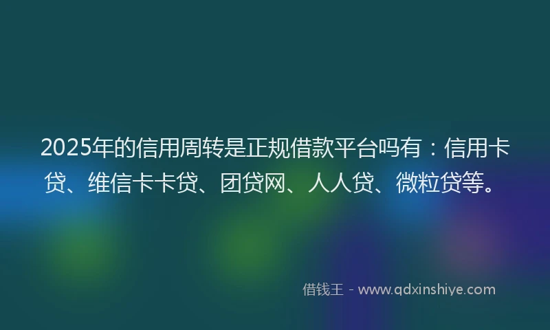 2025年的信用周转是正规借款平台吗有：信用卡贷、维信卡卡贷、团贷网、人人贷、微粒贷等。