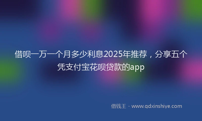 借呗一万一个月多少利息2025年推荐，分享五个凭支付宝花呗贷款的app
