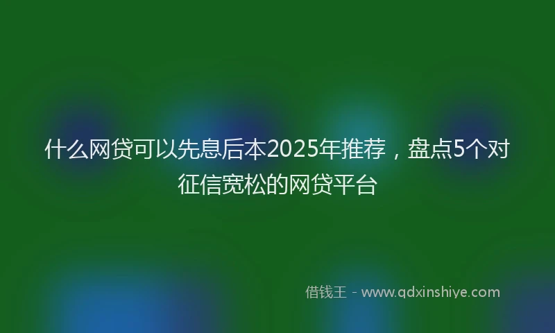 什么网贷可以先息后本2025年推荐，盘点5个对征信宽松的网贷平台