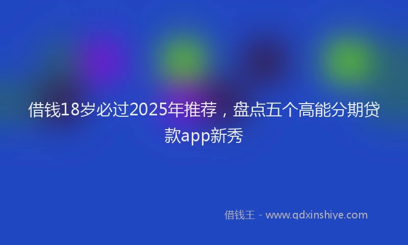 借钱18岁必过2025年推荐，盘点五个高能分期贷款app新秀
