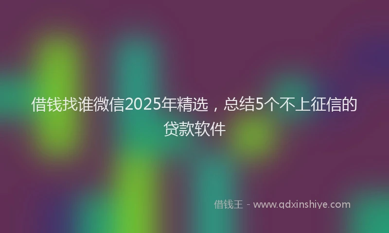 借钱找谁微信2025年精选，总结5个不上征信的贷款软件