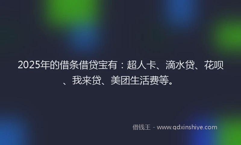 2025年的借条借贷宝有：超人卡、滴水贷、花呗、我来贷、美团生活费等。