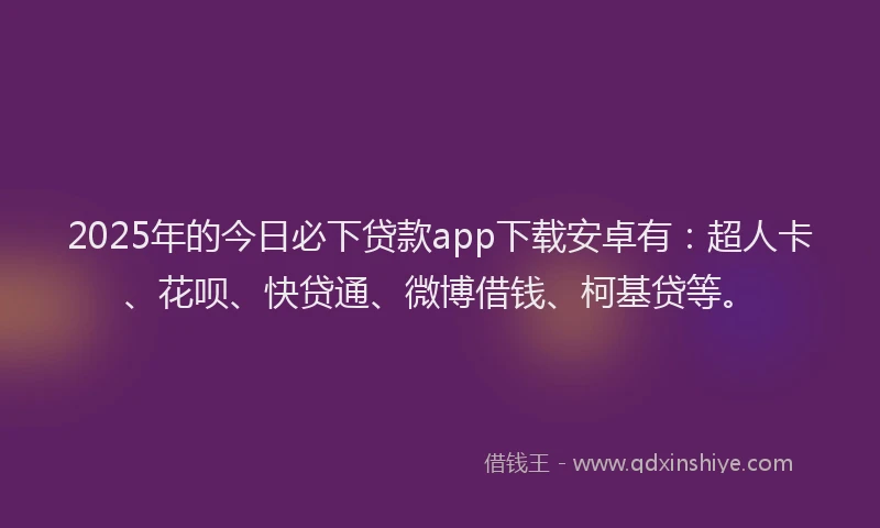 2025年的今日必下贷款app下载安卓有：超人卡、花呗、快贷通、微博借钱、柯基贷等。