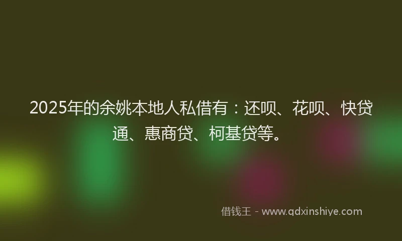 2025年的余姚本地人私借有：还呗、花呗、快贷通、惠商贷、柯基贷等。