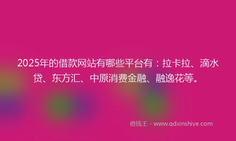 2025年的借款网站有哪些平台有：拉卡拉、滴水贷、东方汇、中原消费金融、融逸花等。